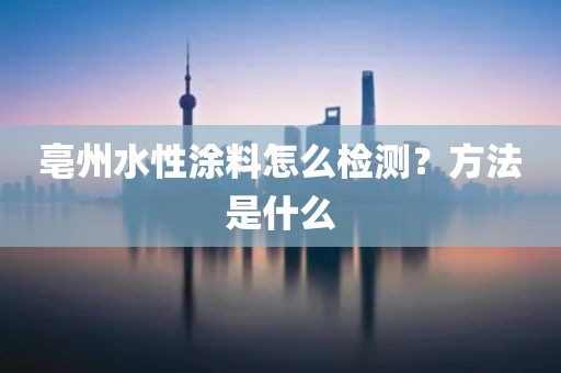 亳州水性涂料怎么检测？方法是什么