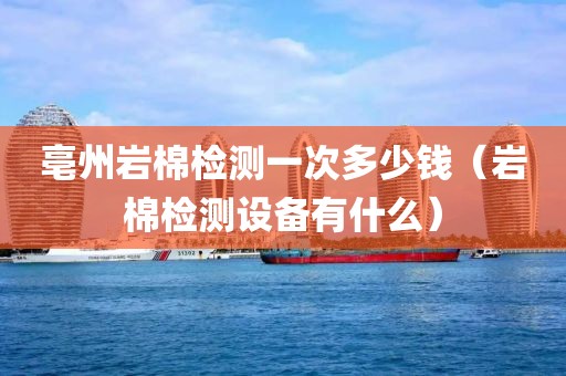 亳州岩棉检测一次多少钱（岩棉检测设备有什么）