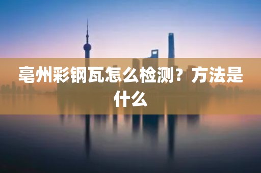 亳州彩钢瓦怎么检测？方法是什么