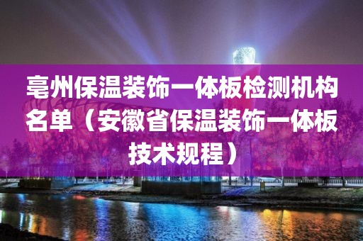 亳州保温装饰一体板检测机构名单（安徽省保温装饰一体板技术规程）