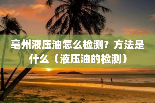 亳州液压油怎么检测？方法是什么（液压油的检测）