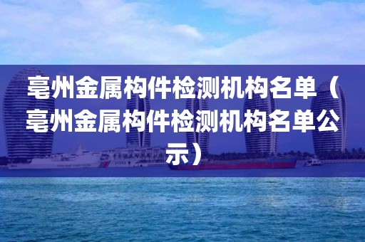 亳州金属构件检测机构名单（亳州金属构件检测机构名单公示）