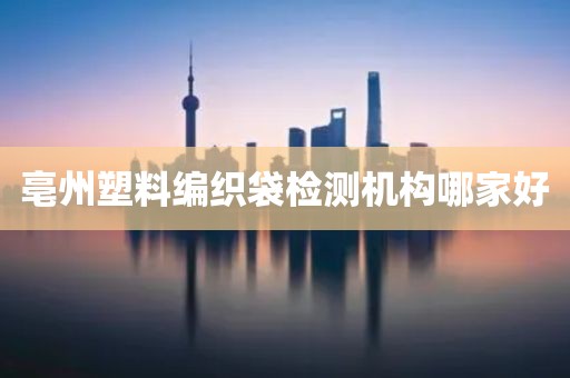 亳州塑料编织袋检测机构哪家好