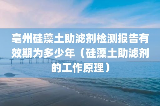 亳州硅藻土助滤剂检测报告有效期为多少年（硅藻土助滤剂的工作原理）