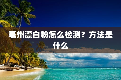 亳州漂白粉怎么检测？方法是什么